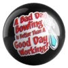 A Bad Day Bowling Is Better Than A Good Day Working bowling ball front
