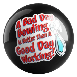 A Bad Day Bowling Is Better Than A Good Day Working bowling ball front